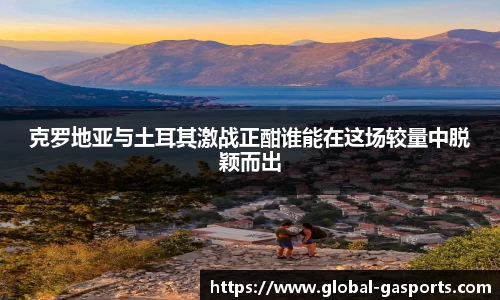 克罗地亚与土耳其激战正酣谁能在这场较量中脱颖而出